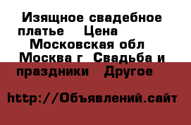 Изящное свадебное платье  › Цена ­ 4 900 - Московская обл., Москва г. Свадьба и праздники » Другое   